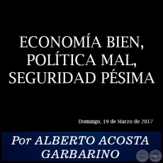 ECONOMA BIEN, POLTICA MAL, SEGURIDAD PSIMA - Por ALBERTO ACOSTA GARBARINO - Domingo, 19 de Marzo de 2017